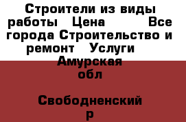 Строители из виды работы › Цена ­ 214 - Все города Строительство и ремонт » Услуги   . Амурская обл.,Свободненский р-н